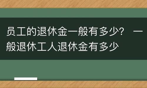 员工的退休金一般有多少？ 一般退休工人退休金有多少