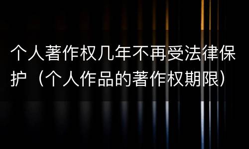 个人著作权几年不再受法律保护（个人作品的著作权期限）