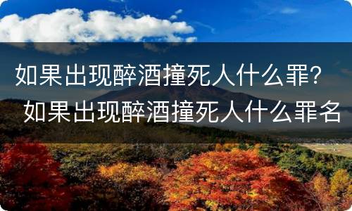 如果出现醉酒撞死人什么罪？ 如果出现醉酒撞死人什么罪名