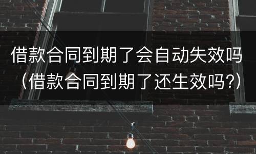 借款合同到期了会自动失效吗（借款合同到期了还生效吗?）