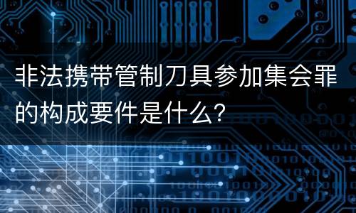 非法携带管制刀具参加集会罪的构成要件是什么？