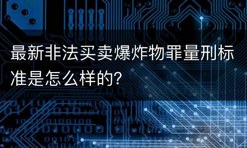 最新非法买卖爆炸物罪量刑标准是怎么样的？