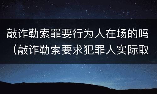 敲诈勒索罪要行为人在场的吗（敲诈勒索要求犯罪人实际取得钱财吗）