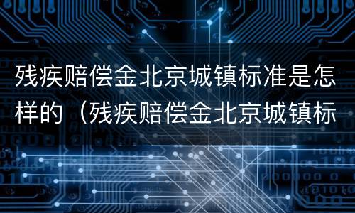 残疾赔偿金北京城镇标准是怎样的（残疾赔偿金北京城镇标准是怎样的呢）