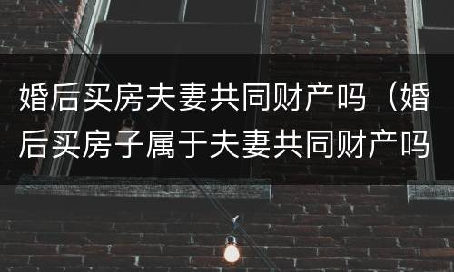 婚后买房夫妻共同财产吗（婚后买房子属于夫妻共同财产吗）