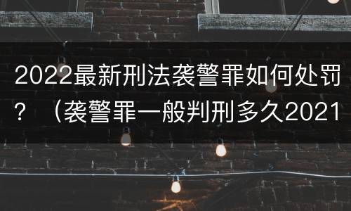 2022最新刑法袭警罪如何处罚？（袭警罪一般判刑多久2021）