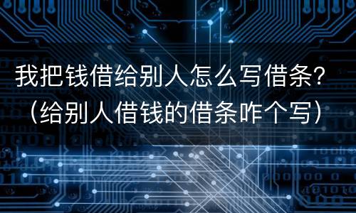 我把钱借给别人怎么写借条？（给别人借钱的借条咋个写）