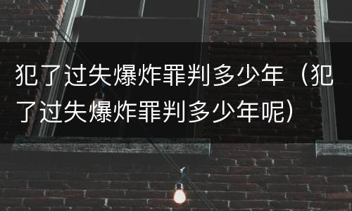 犯了过失爆炸罪判多少年（犯了过失爆炸罪判多少年呢）