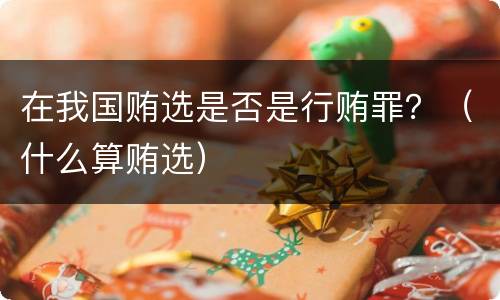 在我国贿选是否是行贿罪？（什么算贿选）