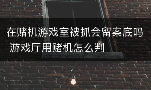 在赌机游戏室被抓会留案底吗 游戏厅用赌机怎么判