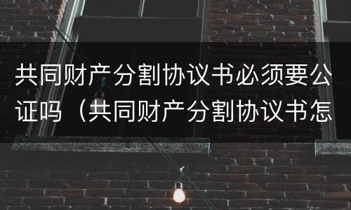 共同财产分割协议书必须要公证吗（共同财产分割协议书怎么写）