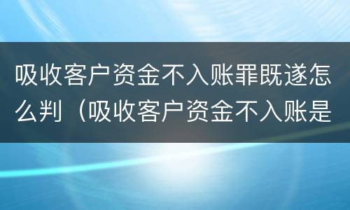 吸收客户资金不入账罪既遂怎么判（吸收客户资金不入账是什么罪）