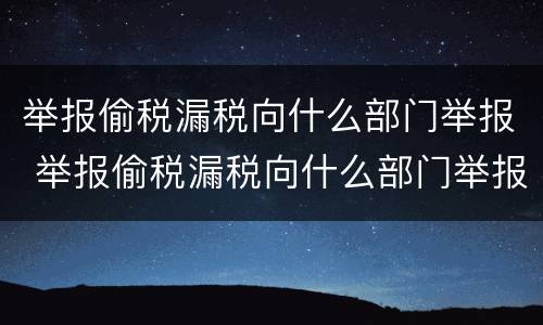 举报偷税漏税向什么部门举报 举报偷税漏税向什么部门举报呢