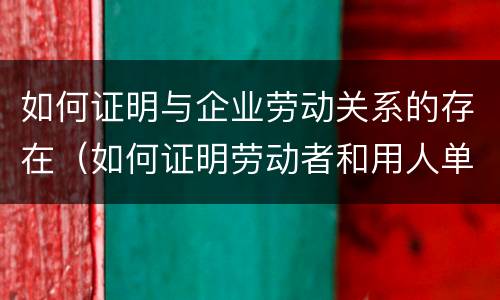 如何证明与企业劳动关系的存在（如何证明劳动者和用人单位存在劳动关系）