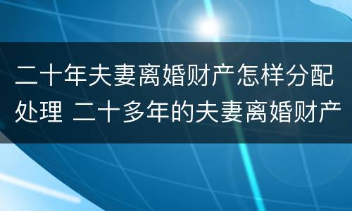 二十年夫妻离婚财产怎样分配处理 二十多年的夫妻离婚财产怎么分配