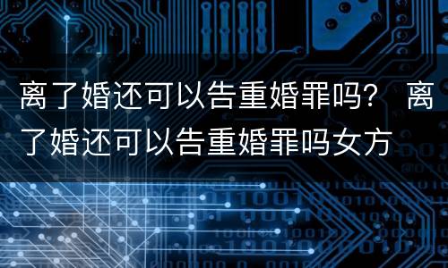 离了婚还可以告重婚罪吗？ 离了婚还可以告重婚罪吗女方