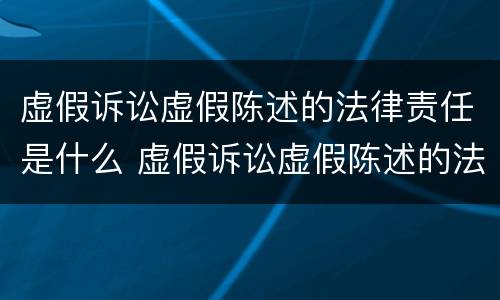 虚假诉讼虚假陈述的法律责任是什么 虚假诉讼虚假陈述的法律责任是什么