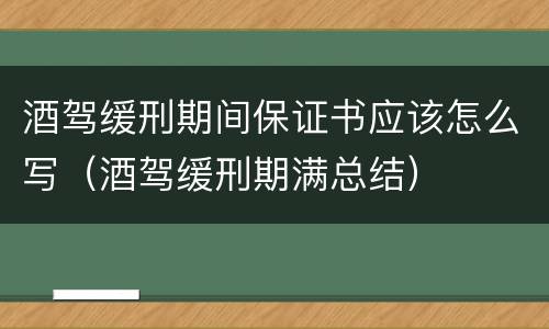 酒驾缓刑期间保证书应该怎么写（酒驾缓刑期满总结）