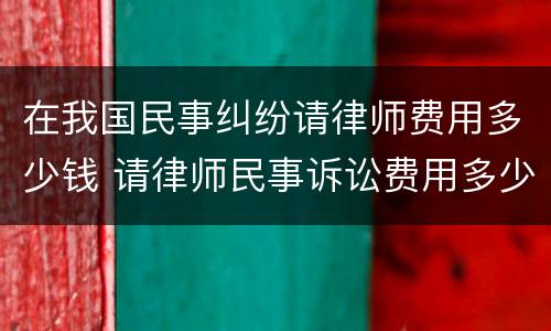 在我国民事纠纷请律师费用多少钱 请律师民事诉讼费用多少钱