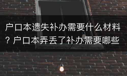 户口本遗失补办需要什么材料? 户口本弄丢了补办需要哪些资料