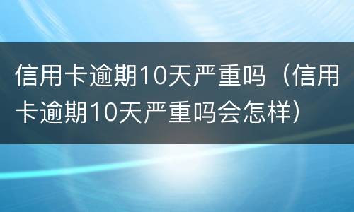 信用卡逾期10天严重吗（信用卡逾期10天严重吗会怎样）