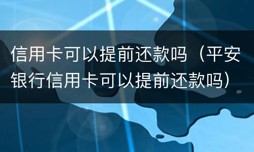 信用卡可以提前还款吗（平安银行信用卡可以提前还款吗）