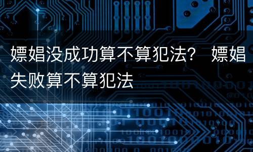 嫖娼没成功算不算犯法？ 嫖娼失败算不算犯法