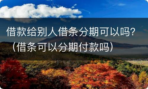 借款给别人借条分期可以吗？（借条可以分期付款吗）