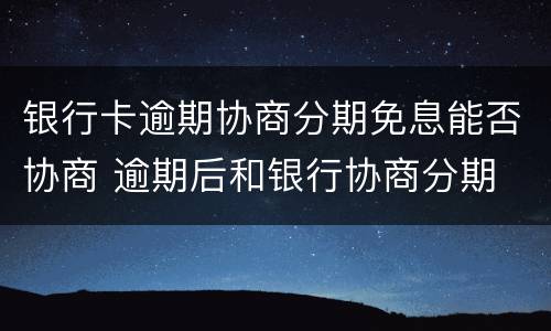 银行卡逾期协商分期免息能否协商 逾期后和银行协商分期