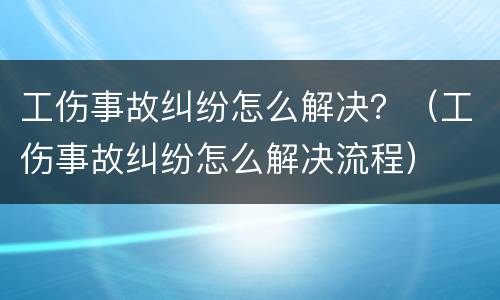 工伤事故纠纷怎么解决？（工伤事故纠纷怎么解决流程）