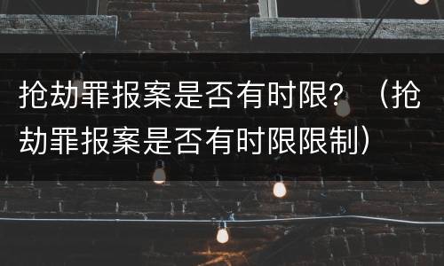 抢劫罪报案是否有时限？（抢劫罪报案是否有时限限制）