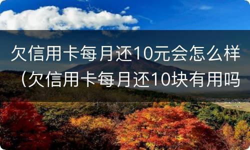 欠信用卡每月还10元会怎么样（欠信用卡每月还10块有用吗）