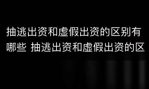 抽逃出资和虚假出资的区别有哪些 抽逃出资和虚假出资的区别有哪些表现