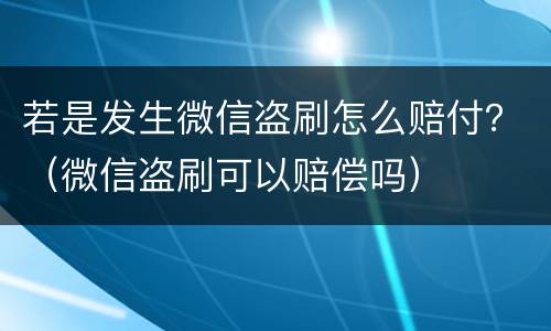 若是发生微信盗刷怎么赔付？（微信盗刷可以赔偿吗）