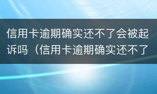 信用卡逾期确实还不了会被起诉吗（信用卡逾期确实还不了会被起诉吗怎么办）