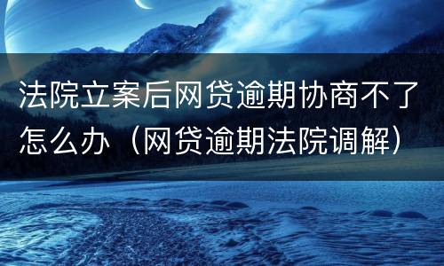 法院立案后网贷逾期协商不了怎么办（网贷逾期法院调解）