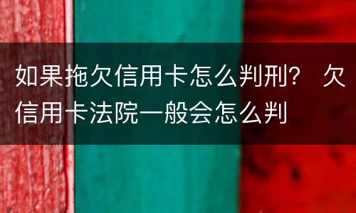如果拖欠信用卡怎么判刑？ 欠信用卡法院一般会怎么判