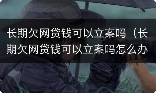 长期欠网贷钱可以立案吗（长期欠网贷钱可以立案吗怎么办）