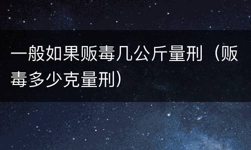 一般如果贩毒几公斤量刑（贩毒多少克量刑）