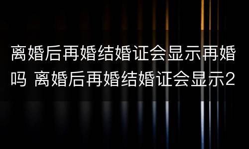 离婚后再婚结婚证会显示再婚吗 离婚后再婚结婚证会显示2婚的吗