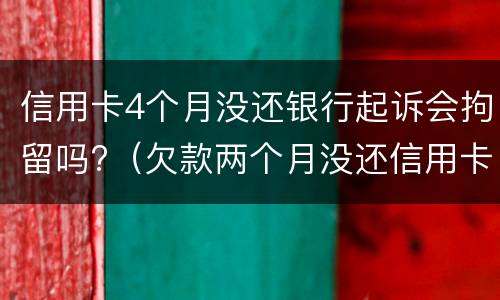 信用卡4个月没还银行起诉会拘留吗?（欠款两个月没还信用卡银行会起诉吗）