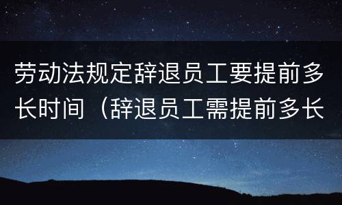 劳动法规定辞退员工要提前多长时间（辞退员工需提前多长时间）
