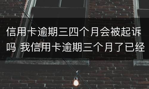 信用卡逾期三四个月会被起诉吗 我信用卡逾期三个月了已经被起诉了怎么办
