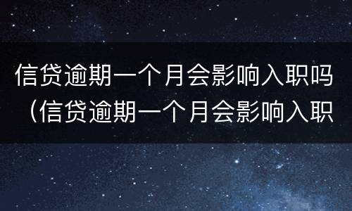 信贷逾期一个月会影响入职吗（信贷逾期一个月会影响入职吗知乎）
