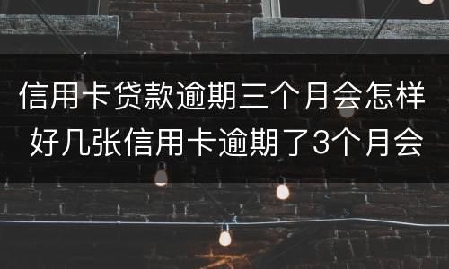 信用卡贷款逾期三个月会怎样 好几张信用卡逾期了3个月会怎么样
