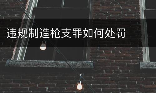 违规制造枪支罪如何处罚