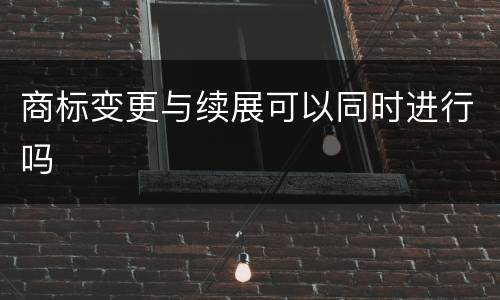 商标变更与续展可以同时进行吗