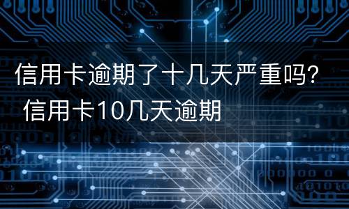 信用卡逾期了十几天严重吗？ 信用卡10几天逾期