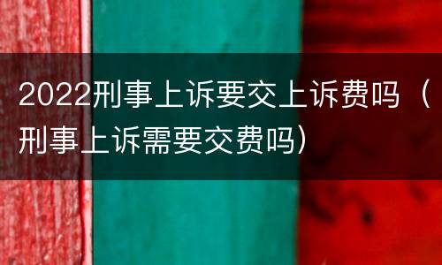 2022刑事上诉要交上诉费吗（刑事上诉需要交费吗）