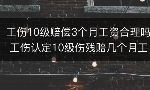 工伤10级赔偿3个月工资合理吗 工伤认定10级伤残赔几个月工资